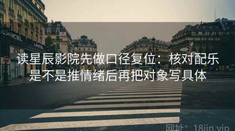 读星辰影院先做口径复位：核对配乐是不是推情绪后再把对象写具体