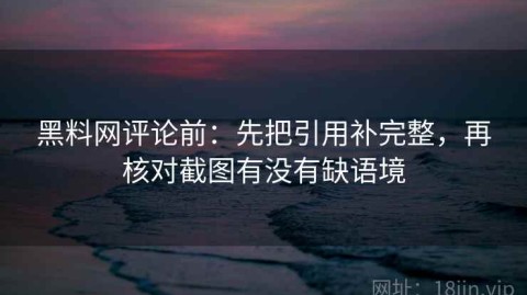 黑料网评论前：先把引用补完整，再核对截图有没有缺语境