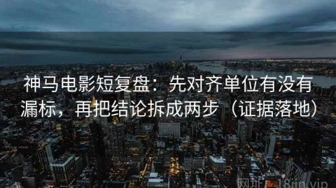 神马电影短复盘：先对齐单位有没有漏标，再把结论拆成两步（证据落地）