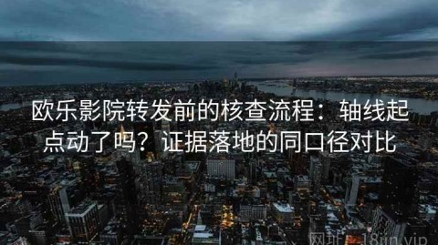 欧乐影院转发前的核查流程：轴线起点动了吗？证据落地的同口径对比