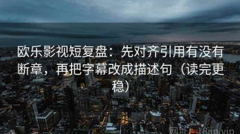 欧乐影视短复盘：先对齐引用有没有断章，再把字幕改成描述句（读完更稳）