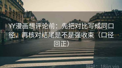 YY漫画想评论前：先把对比写成同口径，再核对结尾是不是强收束（口径回正）