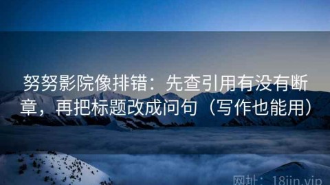 努努影院像排错：先查引用有没有断章，再把标题改成问句（写作也能用）