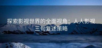 探索影视世界的全面视角：人人影视三句复述策略