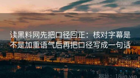 读黑料网先把口径回正：核对字幕是不是加重语气后再把口径写成一句话