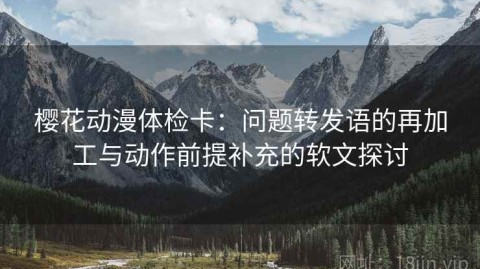 樱花动漫体检卡：问题转发语的再加工与动作前提补充的软文探讨