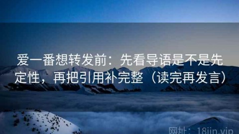 爱一番想转发前：先看导语是不是先定性，再把引用补完整（读完再发言）