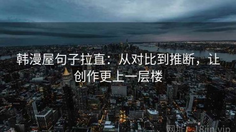 韩漫屋句子拉直：从对比到推断，让创作更上一层楼