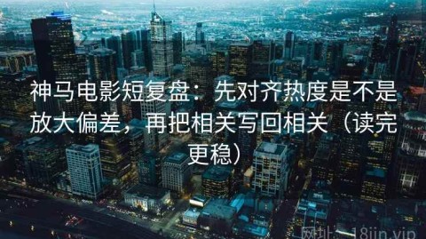 神马电影短复盘：先对齐热度是不是放大偏差，再把相关写回相关（读完更稳）