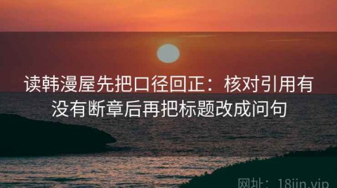 读韩漫屋先把口径回正：核对引用有没有断章后再把标题改成问句