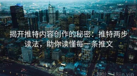 揭开推特内容创作的秘密：推特两步读法，助你读懂每一条推文