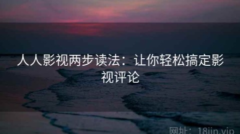 人人影视两步读法：让你轻松搞定影视评论