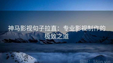 神马影视句子拉直：专业影视制作的极致之道