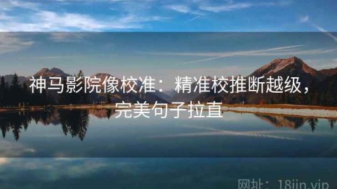 神马影院像校准：精准校推断越级，完美句子拉直