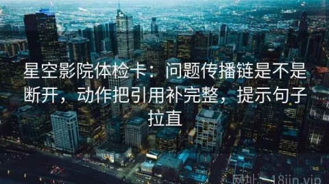 星空影院体检卡：问题传播链是不是断开，动作把引用补完整，提示句子拉直