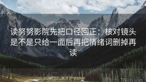 读努努影院先把口径回正：核对镜头是不是只给一面后再把情绪词删掉再读
