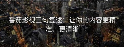 番茄影视三句复述：让你的内容更精准、更清晰