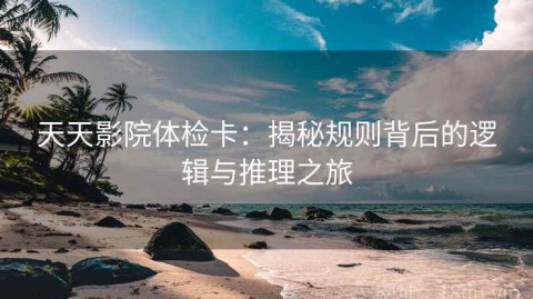 天天影院体检卡：揭秘规则背后的逻辑与推理之旅