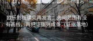 欧乐影视读完再发言：先问范围有没有画线，再把证据列成条（证据落地）