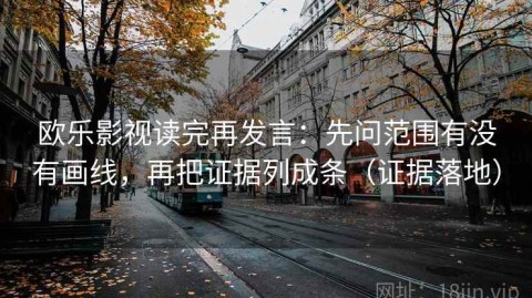 欧乐影视读完再发言：先问范围有没有画线，再把证据列成条（证据落地）