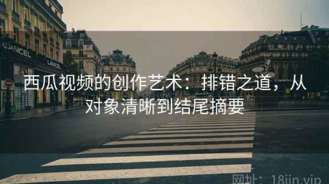 西瓜视频的创作艺术：排错之道，从对象清晰到结尾摘要