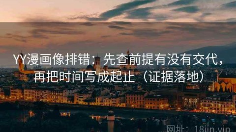 YY漫画像排错：先查前提有没有交代，再把时间写成起止（证据落地）
