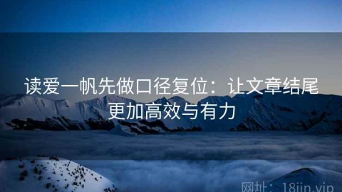 读爱一帆先做口径复位：让文章结尾更加高效与有力