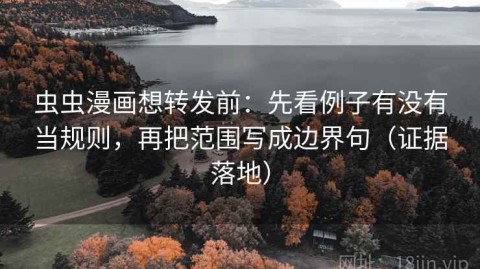 虫虫漫画想转发前：先看例子有没有当规则，再把范围写成边界句（证据落地）