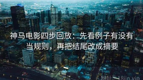 神马电影四步回放：先看例子有没有当规则，再把结尾改成摘要