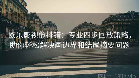 欧乐影视像排错：专业四步回放策略，助你轻松解决画边界和结尾摘要问题