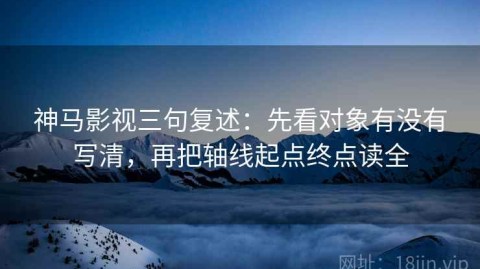 神马影视三句复述：先看对象有没有写清，再把轴线起点终点读全
