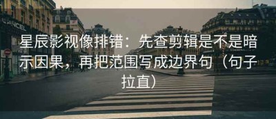 星辰影视像排错：先查剪辑是不是暗示因果，再把范围写成边界句（句子拉直）