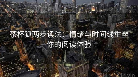 茶杯狐两步读法：情绪与时间线重塑你的阅读体验