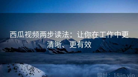 西瓜视频两步读法：让你在工作中更清晰、更有效