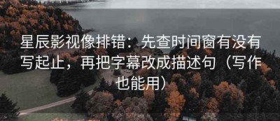 星辰影视像排错：先查时间窗有没有写起止，再把字幕改成描述句（写作也能用）
