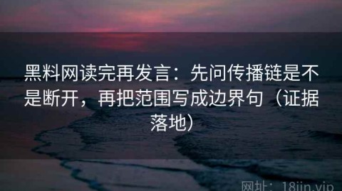 黑料网读完再发言：先问传播链是不是断开，再把范围写成边界句（证据落地）