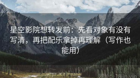 星空影院想转发前：先看对象有没有写清，再把配乐拿掉再理解（写作也能用）