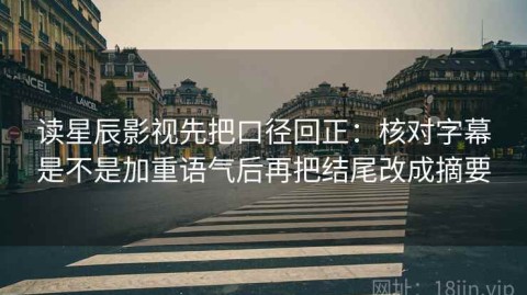 读星辰影视先把口径回正：核对字幕是不是加重语气后再把结尾改成摘要