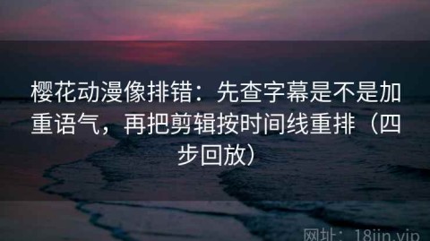 樱花动漫像排错：先查字幕是不是加重语气，再把剪辑按时间线重排（四步回放）