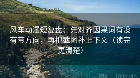 风车动漫短复盘：先对齐因果词有没有带方向，再把截图补上下文（读完更清楚）