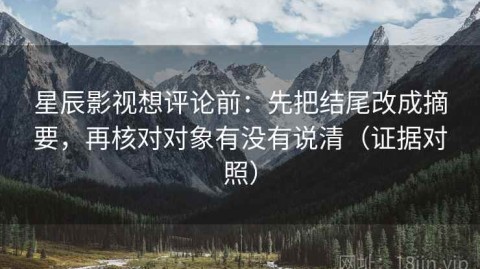 星辰影视想评论前：先把结尾改成摘要，再核对对象有没有说清（证据对照）