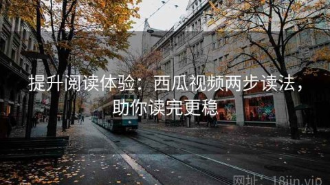 提升阅读体验：西瓜视频两步读法，助你读完更稳