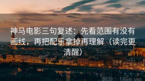 神马电影三句复述：先看范围有没有画线，再把配乐拿掉再理解（读完更清醒）