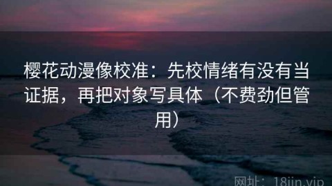 樱花动漫像校准：先校情绪有没有当证据，再把对象写具体（不费劲但管用）
