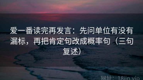 爱一番读完再发言：先问单位有没有漏标，再把肯定句改成概率句（三句复述）
