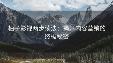 柚子影视两步读法：揭开内容营销的终极秘密