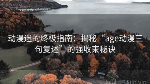 动漫迷的终极指南：揭秘“age动漫三句复述”的强收束秘诀