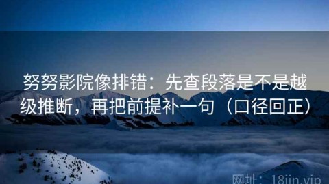努努影院像排错：先查段落是不是越级推断，再把前提补一句（口径回正）
