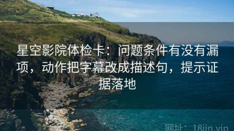 星空影院体检卡：问题条件有没有漏项，动作把字幕改成描述句，提示证据落地