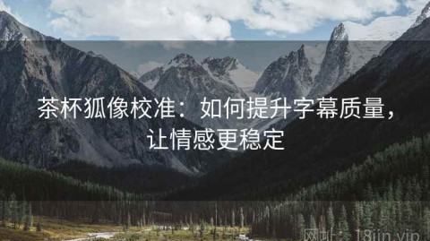茶杯狐像校准：如何提升字幕质量，让情感更稳定